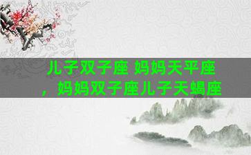 儿子双子座 妈妈天平座，妈妈双子座儿子天蝎座